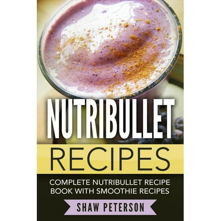 Nutribullet Recipes: Complete Nutribullet Recipe Book With Smoothie Recipes -