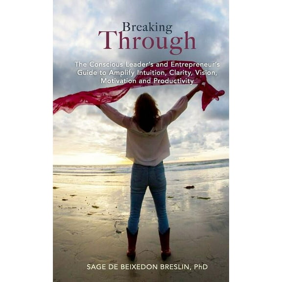 Breaking Through: The Conscious Leader's and Entrepreneur's Guide to Amplify Intuition, Clarity, Vision, Motivation and , (Paperback)