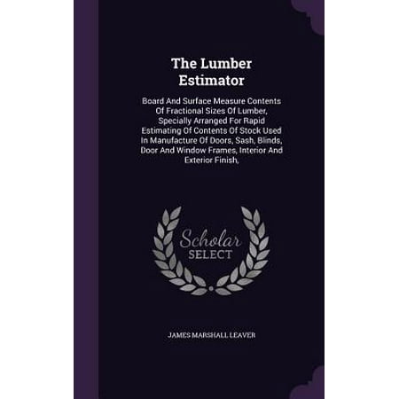 The Lumber Estimator : Board and Surface Measure Contents of Fractional Sizes of Lumber, Specially Arranged for Rapid Estimating of Contents of Stock Used in Manufacture of Doors, Sash, Blinds, Door and Window Frames, Interior and Exterior Finish,