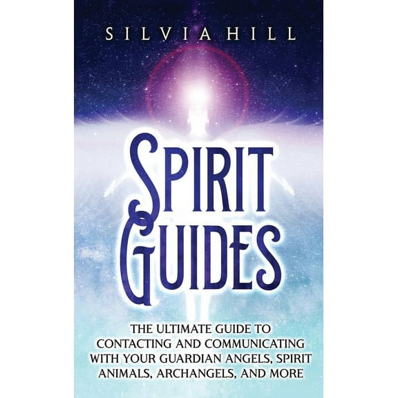 Spirit Guides: The Ultimate Guide to Contacting and Communicating with Your Guardian Angels, Spirit Animals, Archangels,, (Hardcover)