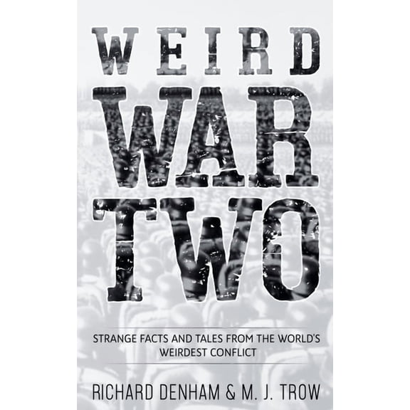 Weird War Two: Strange Facts and Tales from the World's Weirdest Conflict