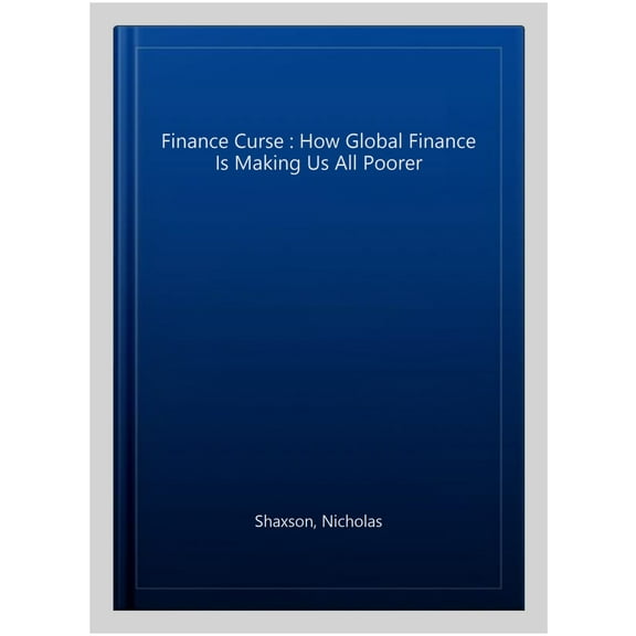 Finance Curse : How Global Finance Is Making Us All Poorer