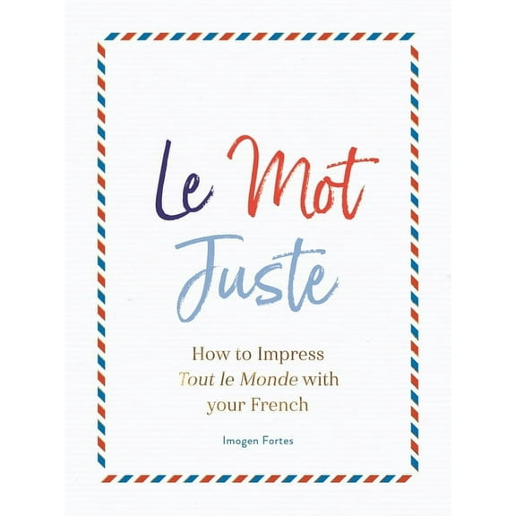 Le Mot Juste : How to Impress Tout le Monde with Your French (Hardcover)