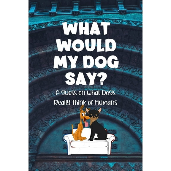 What Would They Say?: What Would My Dog Say?: A Guess on What Dogs Really Think of Humans (Paperback)