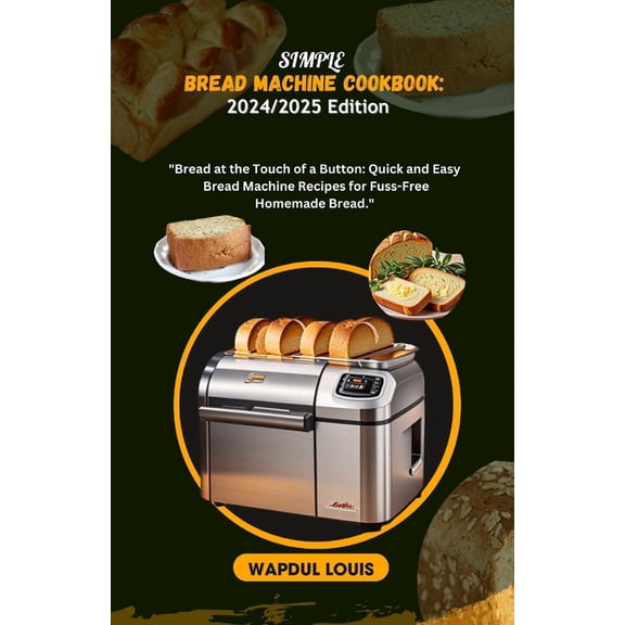 Simple Bread Machine Cookbook: 2024/2025 Edition: Bread at the Touch of a Button: Quick and Easy Bread Machine Recipes f, (Paperback)