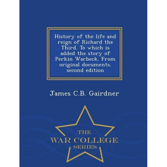 History of the Life and Reign of Richard the Third. to Which Is Added the Story of Perkin Warbeck. from Original Documents. Second Edition - War College Series (Paperback)