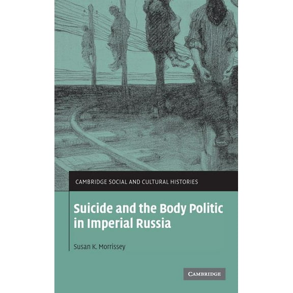 Cambridge Social and Cultural Histories Suicide and the Body Politic in Imperial Russia, Book 9, (Hardcover)