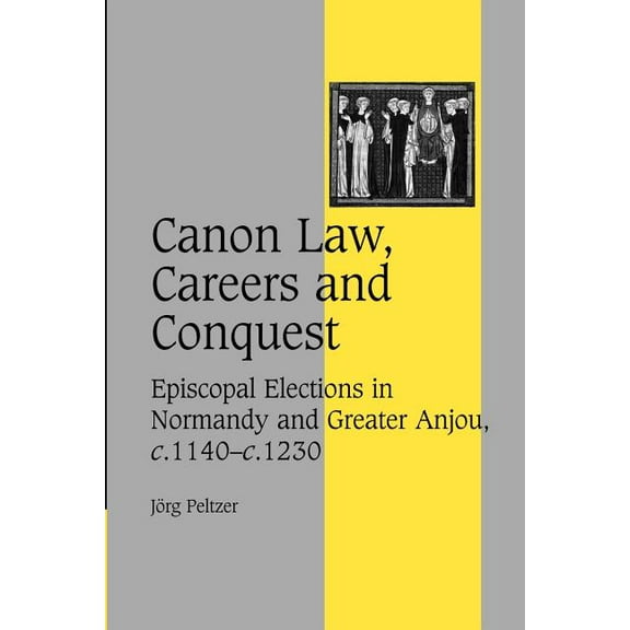 Cambridge Studies in Medieval Life and T Canon Law, Careers and Conquest: Episcopal Elections in Normandy and Greater Anjou, C.1140 C.1230, Book 71, (Paperback)