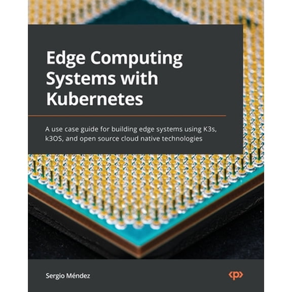 Pre-Owned Edge Computing Systems with Kubernetes: A use-case guide for building edge systems using K3s, k3OS, and open source cloud-native technologies (Paperback) 1800568592 9781800568594