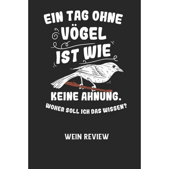 EIN TAG OHNE VÖGEL IST WIE KEINE AHNUNG, WOHER SOLL ICH DAS WISSEN? - Wein Review: Bewerte deine Lieblingsflasche und vergesse niemehr den Namen oder den Jahrgang! (Paperback)