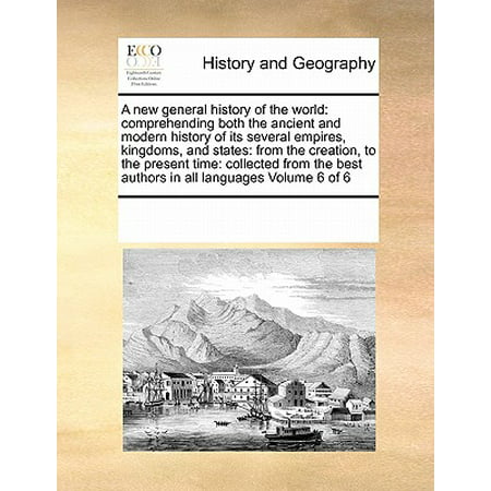 A New General History of the World : Comprehending Both the Ancient and Modern History of Its Several Empires, Kingdoms, and States: From the Creation, to the Present Time: Collected from the Best Authors in All Languages Volume 6 of