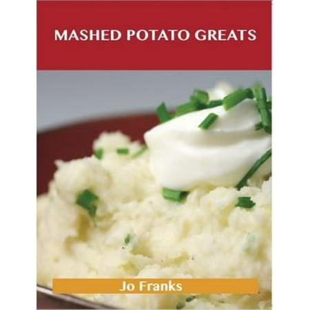 Mashed Potato Greats: Delicious Mashed Potato Recipes, The Top 85 Mashed Potato Recipes -