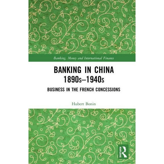Banking, Money and International Finance Banking in China (1890s-1940s): Business in the French Concessions, (Hardcover)