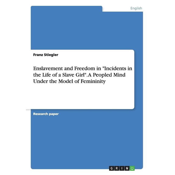 Enslavement and Freedom in "Incidents in the Life of a Slave Girl". A Peopled Mind Under the Model of Femininity (Paperback)