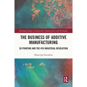 Routledge Studies in Innovation, Organiz The Business of Additive Manufacturing: 3D Printing and the 4th Industrial Revolution, (Hardcover)