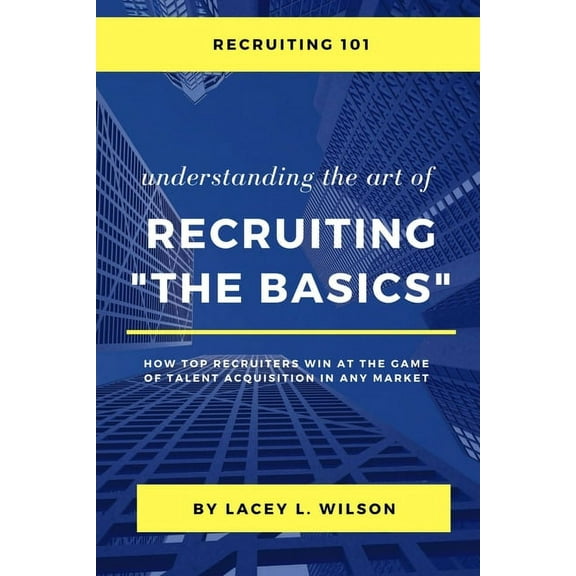 Recruiting 101 Understanding the Art of Recruiting - The Basics, (Paperback)