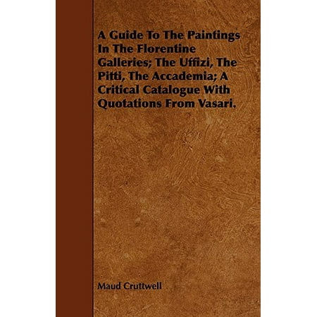 Uffizi Gallery - A Guide to the Paintings in the Florentine Galleries; the Uffizi, the Pitti, the Accademia; a Critical Catalogue With Quotations from Vasari