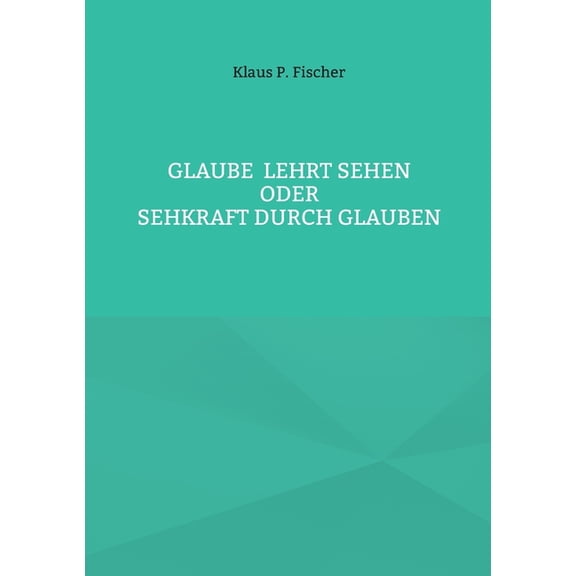 Glaube lehrt Sehen: Oder Sehkraft durch Glauben, (Paperback)
