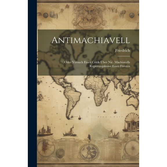 Antimachiavell : Oder Versuch Einer Critik Über Nic. Machiavells Regierungskunst Eines Fürsten (Paperback)