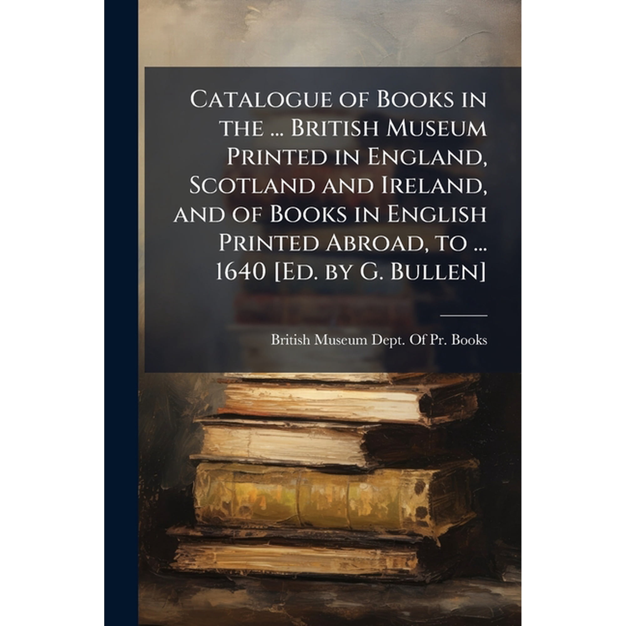 Catalogue of Books in the ... British Museum Printed in England, Scotland and Ireland, and of Books in English Printed Abroad, to ... 1640 [Ed. by G. Bullen] (Paperback)