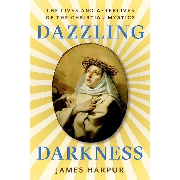 Dazzling Darkness: The Lives and Afterlives of the Christian Mystics, (Hardcover)