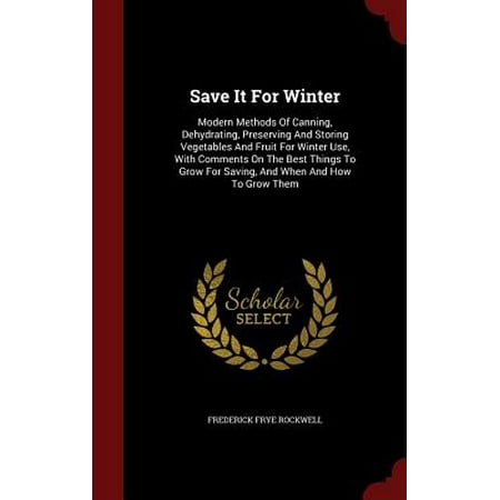 Save It for Winter : Modern Methods of Canning, Dehydrating, Preserving and Storing Vegetables and Fruit for Winter Use, with Comments on the Best Things to Grow for Saving, and When and How to Grow