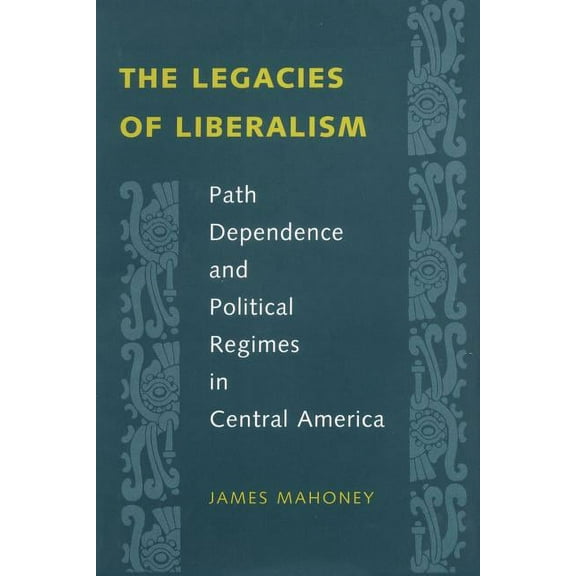 The Legacies of Liberalism: Path Dependence and Political Regimes in Central America, (Paperback)
