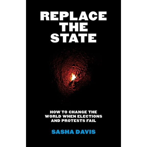 Replace the State: How to Change the World When Elections and Protests Fail, (Paperback)