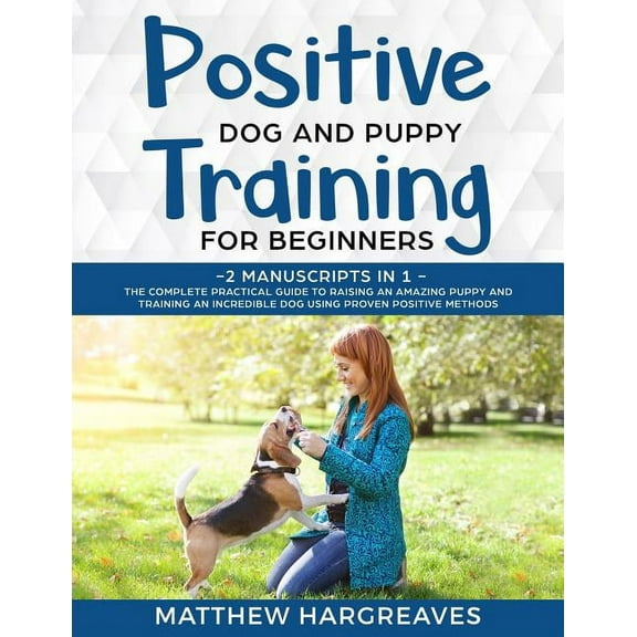 Positive Dog and Puppy Training for Beginners (2 Manuscripts in 1): The Complete Practical Guide to Raising an Amazing P, (Paperback)