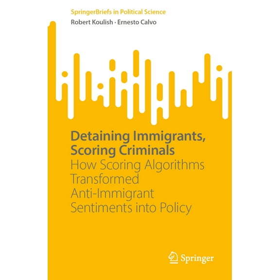 Springerbriefs in Political Science Detaining Immigrants, Scoring Criminals: How Scoring Algorithms Transformed Anti-Immigrant Sentiments Into Policy, (Paperback)