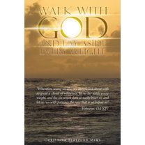Walk with God and Lay Aside Every Weight: "Wherefore Seeing We Also Are Compassed About with so Great a Cloud of Witnesses, Let Us Lay Aside Every Weight, and the Sin Which Doth so Easily Beset Us, an