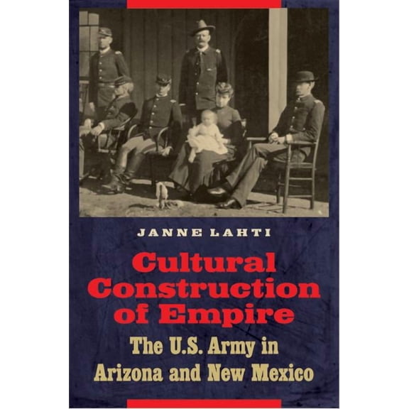 Cultural Construction of Empire: The U.S. Army in Arizona and New Mexico, (Hardcover)