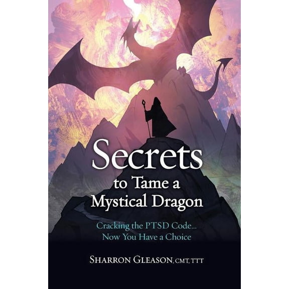 Secrets to Tame a Mystical Dragon: Cracking the PTSD Code... Now You Have a Choice, (Paperback)
