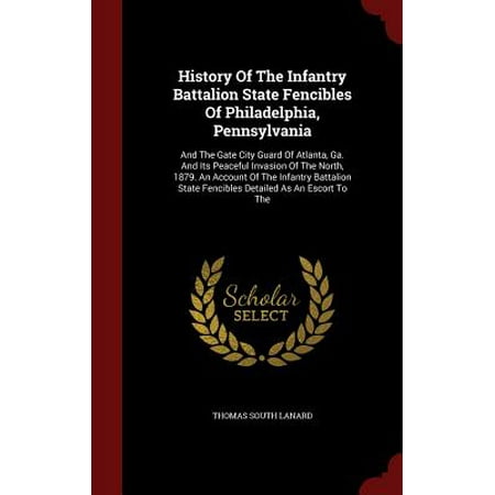 History of the Infantry Battalion State Fencibles of Philadelphia, Pennsylvania : And the Gate City Guard of Atlanta, Ga. and Its Peaceful Invasion of the North, 1879. an Account of the Infantry Battalion State Fencibles Detailed as an Escort to (Best Escorts In Atlanta)