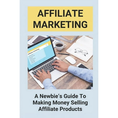 Affiliate Marketing: A Newbie's Guide To Making Money Selling Affiliate Products: The Beginner'S Guide To Affiliate Marketing (Paperback)