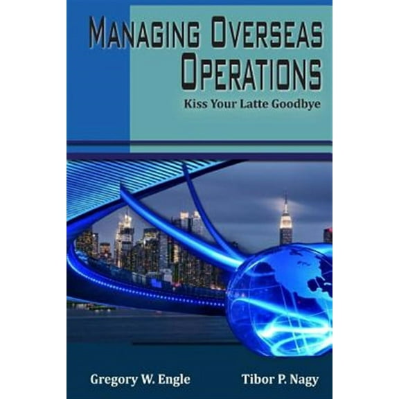 Managing Overseas Operations: Kiss Your Latte Goodbye (Paperback) by Tibor P Nagy Jr, Gregory W Engle
