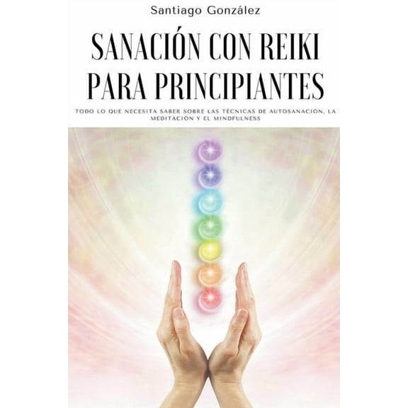 SanaciÃ³n con Reiki para principiantes: Todo lo que necesita saber sobre las tÃ©cnicas de autosanaciÃ³n, la meditaciÃ³n y el, (Paperback)