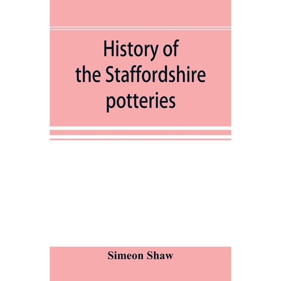 History of the Staffordshire potteries; and the rise and progress of the manufacture of pottery and porcelain; with refe, (Paperback)