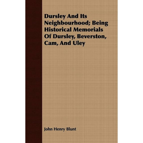 Dursley and Its Neighbourhood : Being Historical Memorials of Dursley, Beverston, Cam, and Uley