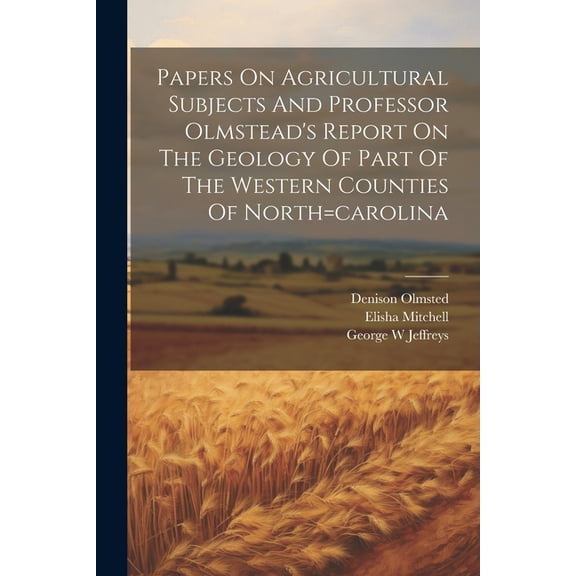 Papers On Agricultural Subjects And Professor Olmstead's Report On The Geology Of Part Of The Western Counties Of North=carolina (Paperback)