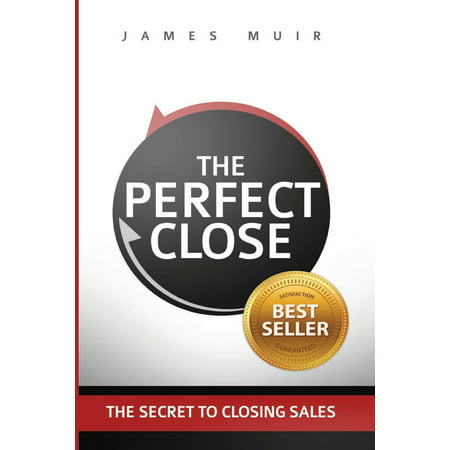 The Perfect Close : The Secret to Closing Sales - The Best Selling Practices & Techniques for Closing the