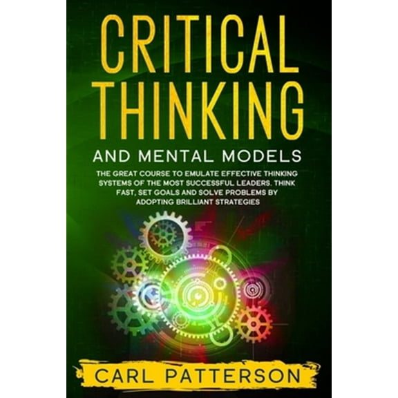 Critical Thinking And Mental Models: The Great Course to Emulate Effective Thinking Systems of the Most Successful Leaders. Think Fast, Set Goals and