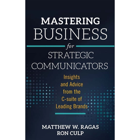 Mastering Business for Strategic Communicators: Insights and Advice from the C-Suite of Leading Brands (Paperback)