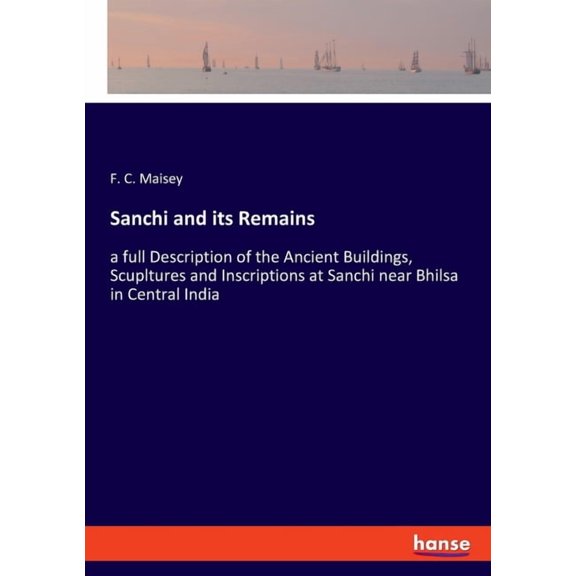Sanchi and its Remains: a full Description of the Ancient Buildings, Scupltures and Inscriptions at Sanchi near Bhilsa i, (Paperback)