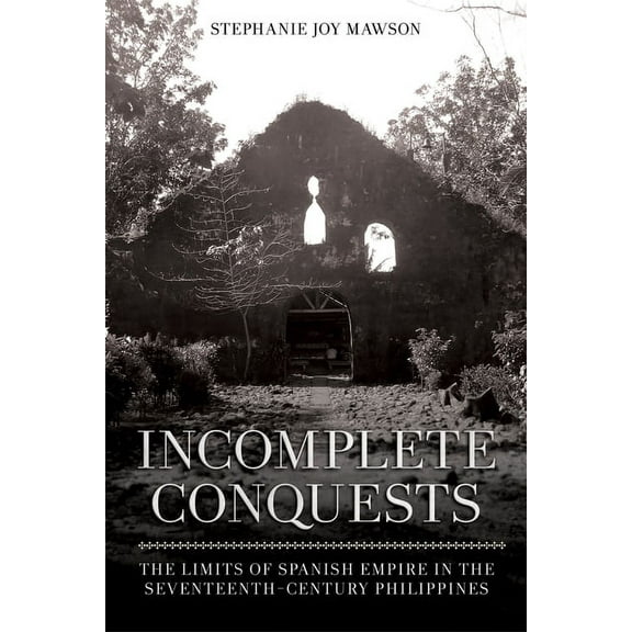 Incomplete Conquests: The Limits of Spanish Empire in the Seventeenth-Century Philippines, (Paperback)