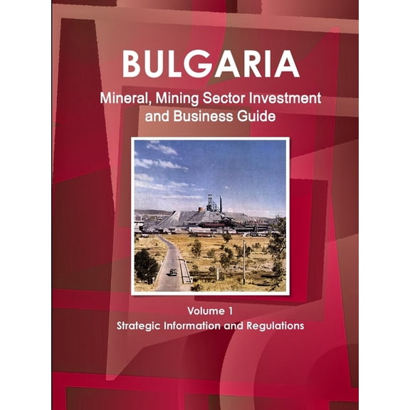 Bulgaria Mineral, Mining Sector Investment and Business Guide Volume 1 Strategic Information and Regulations (Paperback)