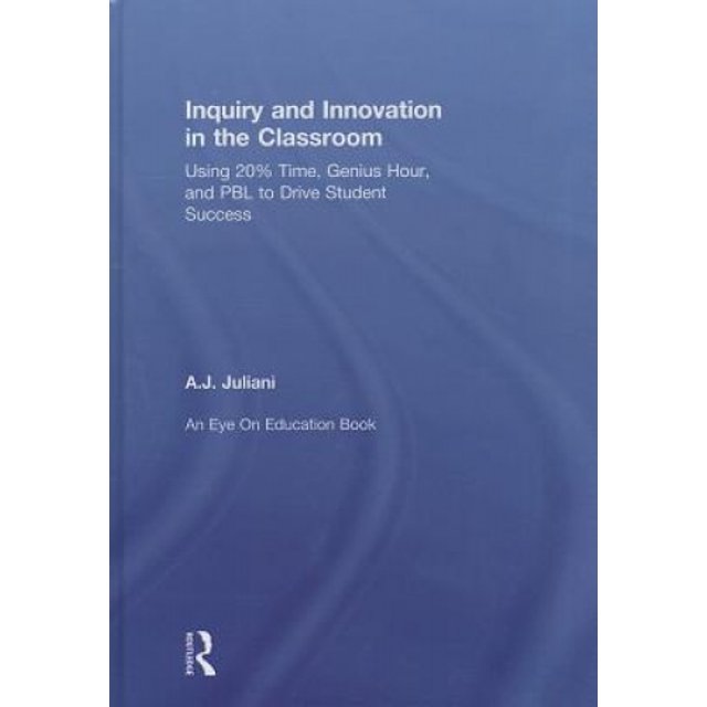 Inquiry and Innovation in the Classroom: Using 20% Time, Genius Hour, and PBL to Drive Student Success