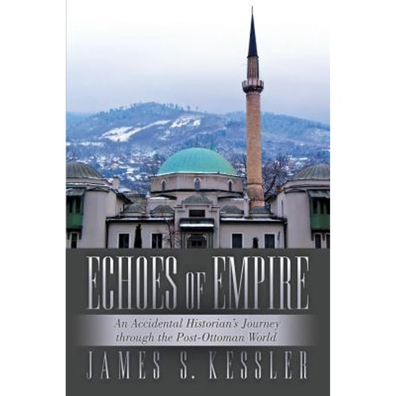 Pre-Owned Echoes of Empire: An Accidental Historian's Journey Through the Post-Ottoman World (Paperback) by James S Kessler