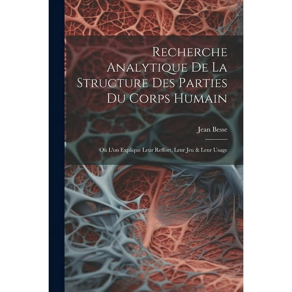 Recherche Analytique De La Structure Des Parties Du Corps Humain: Où L'on Explique Leur Reffort, Leur Jeu & Leur Usage (Paperback)