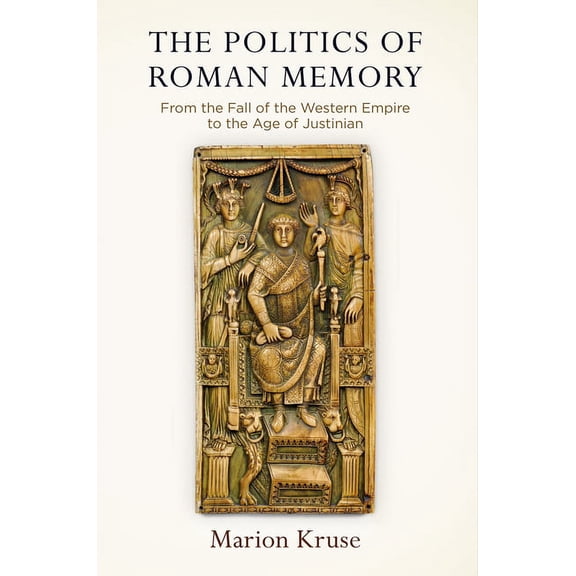 Empire and After The Politics of Roman Memory: From the Fall of the Western Empire to the Age of Justinian, (Hardcover)